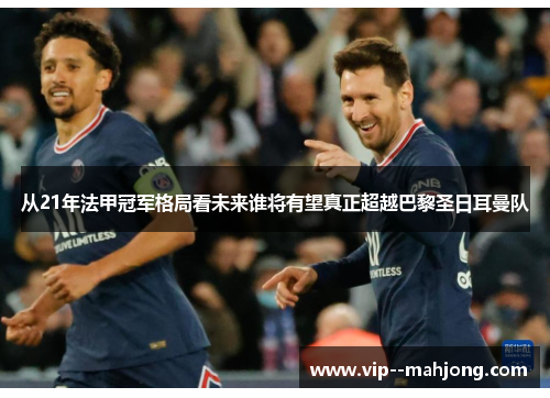 从21年法甲冠军格局看未来谁将有望真正超越巴黎圣日耳曼队