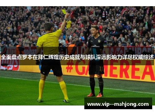 全面盘点罗本在拜仁辉煌历史成就与球队深远影响力详尽权威综述