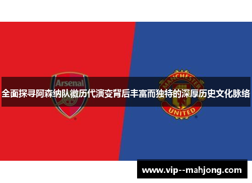 全面探寻阿森纳队徽历代演变背后丰富而独特的深厚历史文化脉络