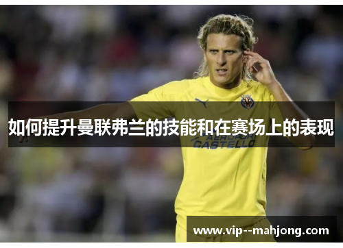 如何提升曼联弗兰的技能和在赛场上的表现