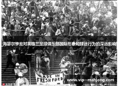 海瑟尔惨案对英格兰足球俱乐部国际形象和球迷行为的深远影响