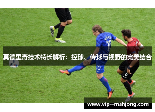 莫德里奇技术特长解析：控球、传球与视野的完美结合