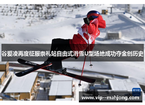 谷爱凌再度征服崇礼站自由式滑雪U型场地成功夺金创历史