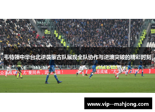 韦特领中华台北逆袭蒙古队展现全队协作与逆境突破的精彩时刻