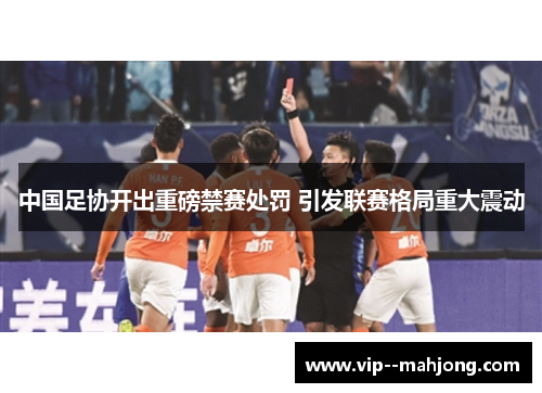 中国足协开出重磅禁赛处罚 引发联赛格局重大震动