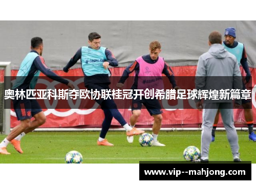 奥林匹亚科斯夺欧协联桂冠开创希腊足球辉煌新篇章