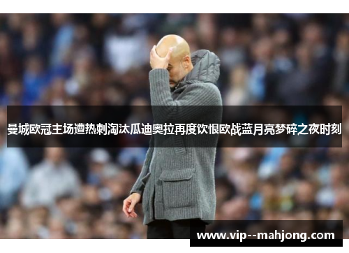 曼城欧冠主场遭热刺淘汰瓜迪奥拉再度饮恨欧战蓝月亮梦碎之夜时刻