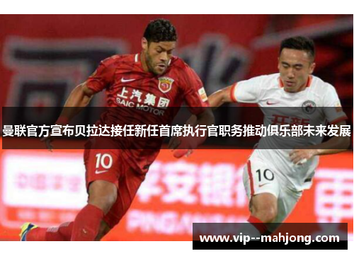 曼联官方宣布贝拉达接任新任首席执行官职务推动俱乐部未来发展