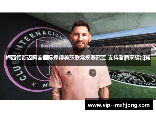 梅西领衔迈阿密国际捧得美职联常规赛冠军 支持者盾荣耀加冕