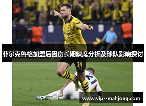 菲尔克鲁格加盟后因伤长期缺席分析及球队影响探讨
