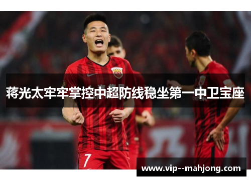 蒋光太牢牢掌控中超防线稳坐第一中卫宝座