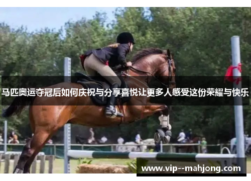 马匹奥运夺冠后如何庆祝与分享喜悦让更多人感受这份荣耀与快乐