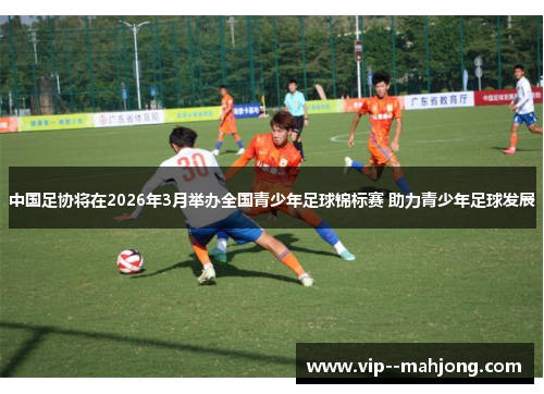 中国足协将在2026年3月举办全国青少年足球锦标赛 助力青少年足球发展